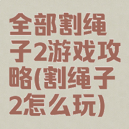 全部割绳子2游戏攻略(割绳子2怎么玩)