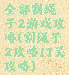 全部割绳子2游戏攻略(割绳子2攻略17关攻略)