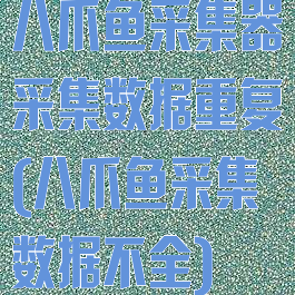 八爪鱼采集器采集数据重复(八爪鱼采集数据不全)