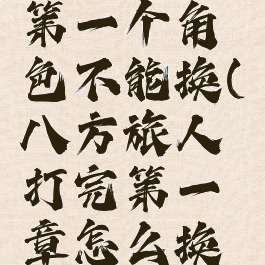 八方旅人第一个角色不能换(八方旅人打完第一章怎么换人)