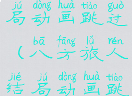 八方旅人结局动画跳过(八方旅人结局动画跳过)