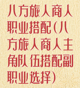 八方旅人商人职业搭配(八方旅人商人主角队伍搭配副职业选择)