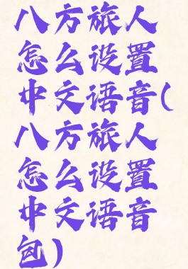 八方旅人怎么设置中文语音(八方旅人怎么设置中文语音包)