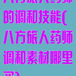 八方旅人药师的调和技能(八方旅人药师调和素材哪里买)