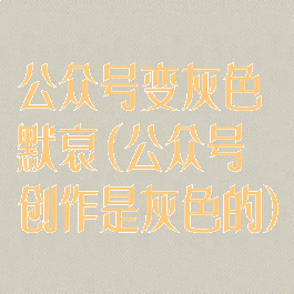 公众号变灰色默哀(公众号创作是灰色的)