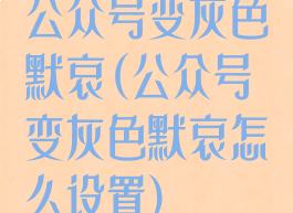 公众号变灰色默哀(公众号变灰色默哀怎么设置)