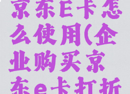 公司发的京东E卡怎么使用(企业购买京东e卡打折吗)