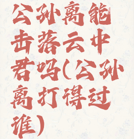 公孙离能击落云中君吗(公孙离打得过谁)