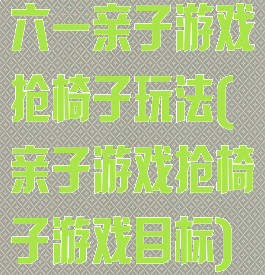 六一亲子游戏抢椅子玩法(亲子游戏抢椅子游戏目标)