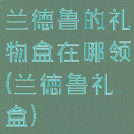 兰德鲁的礼物盒在哪领(兰徳鲁礼盒)