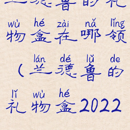 兰德鲁的礼物盒在哪领(兰德鲁的礼物盒2022)