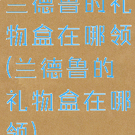 兰德鲁的礼物盒在哪领(兰德鲁的礼物盒在哪领)