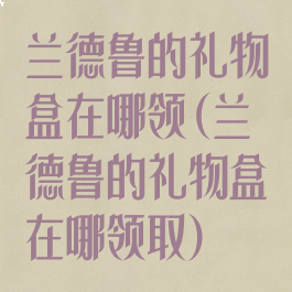 兰德鲁的礼物盒在哪领(兰德鲁的礼物盒在哪领取)