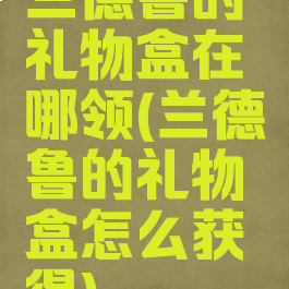 兰德鲁的礼物盒在哪领(兰德鲁的礼物盒怎么获得)