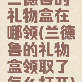 兰德鲁的礼物盒在哪领(兰德鲁的礼物盒领取了怎么打开)