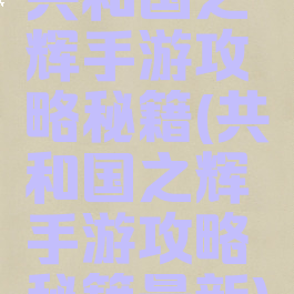 共和国之辉手游攻略秘籍(共和国之辉手游攻略秘籍最新)