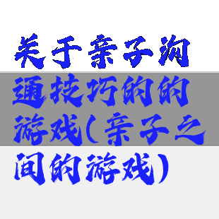 关于亲子沟通技巧的的游戏(亲子之间的游戏)
