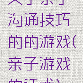 关于亲子沟通技巧的的游戏(亲子游戏的话术)