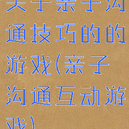 关于亲子沟通技巧的的游戏(亲子沟通互动游戏)