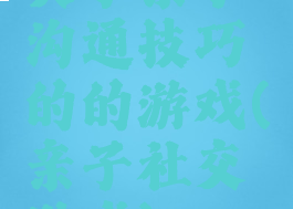 关于亲子沟通技巧的的游戏(亲子社交游戏)