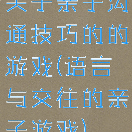 关于亲子沟通技巧的的游戏(语言与交往的亲子游戏)