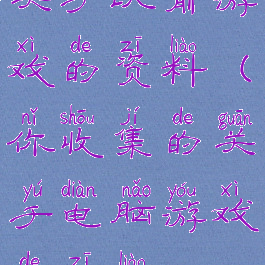 关于以前游戏的资料(你收集的关于电脑游戏的资料)