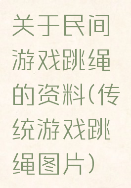 关于民间游戏跳绳的资料(传统游戏跳绳图片)