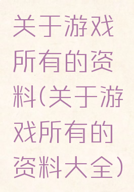 关于游戏所有的资料(关于游戏所有的资料大全)