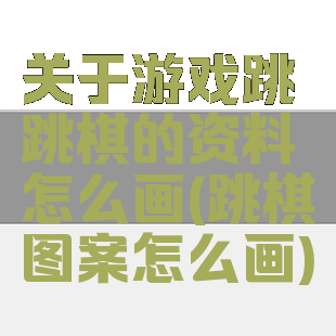 关于游戏跳跳棋的资料怎么画(跳棋图案怎么画)