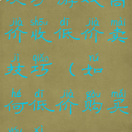 关于游戏高价收低价卖技巧(如何低价购买游戏)