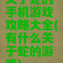 关于蛇的手机游戏攻略大全(有什么关于蛇的游戏)