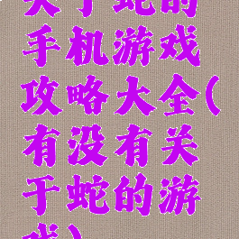 关于蛇的手机游戏攻略大全(有没有关于蛇的游戏)