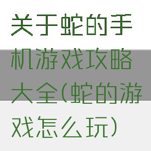 关于蛇的手机游戏攻略大全(蛇的游戏怎么玩)