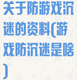 关于防游戏沉迷的资料(游戏防沉迷是啥)