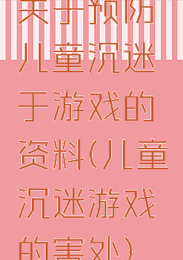 关于预防儿童沉迷于游戏的资料(儿童沉迷游戏的害处)