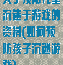 关于预防儿童沉迷于游戏的资料(如何预防孩子沉迷游戏)