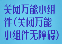 关闭万能小组件(关闭万能小组件无障碍)