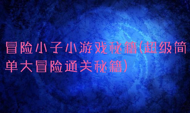 冒险小子小游戏秘籍(超级简单大冒险通关秘籍)