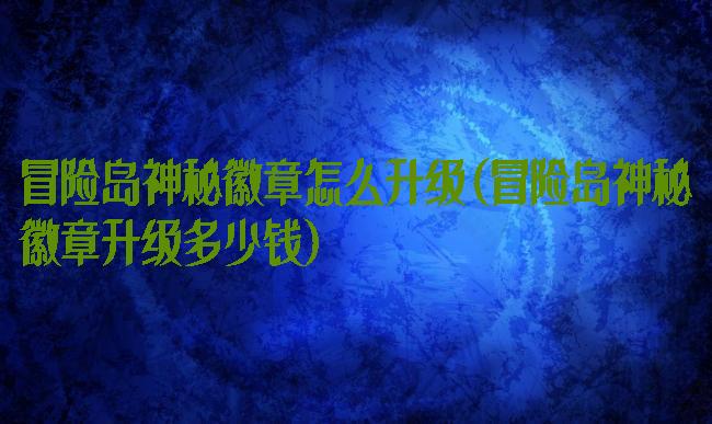 冒险岛神秘徽章怎么升级(冒险岛神秘徽章升级多少钱)