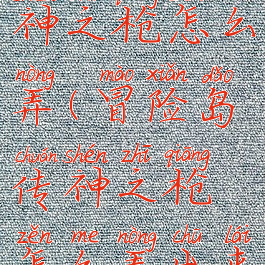 冒险岛传神之枪怎么弄(冒险岛传神之枪怎么弄出来)