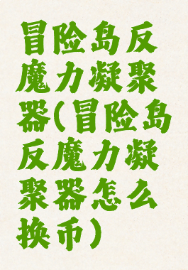 冒险岛反魔力凝聚器(冒险岛反魔力凝聚器怎么换币)