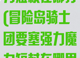 冒险岛强力魔力短杖在哪打(冒险岛骑士团要塞强力魔力短杖在哪里打)