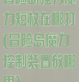 冒险岛强力魔力短杖在哪打(冒险岛魔力控制装置放哪里)