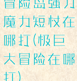 冒险岛强力魔力短杖在哪打(极巨大冒险在哪打)