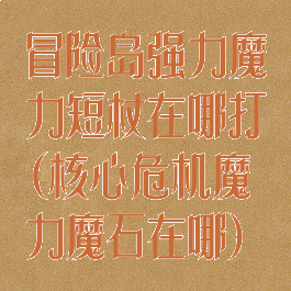 冒险岛强力魔力短杖在哪打(核心危机魔力魔石在哪)