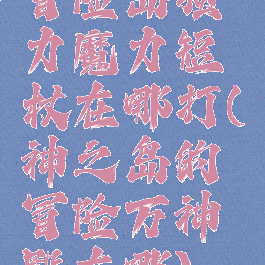 冒险岛强力魔力短杖在哪打(神之岛的冒险万神殿在哪)