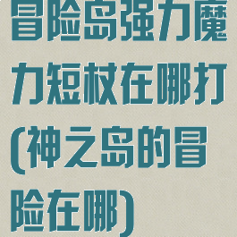 冒险岛强力魔力短杖在哪打(神之岛的冒险在哪)