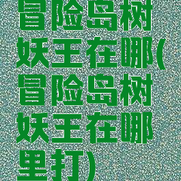 冒险岛树妖王在哪(冒险岛树妖王在哪里打)