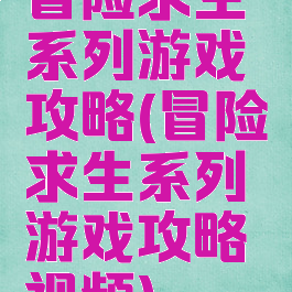冒险求生系列游戏攻略(冒险求生系列游戏攻略视频)