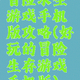 冒险求生游戏手机版攻略(好玩的冒险生存游戏手机版)